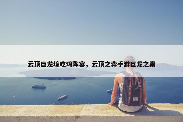 云顶巨龙境吃鸡阵容，云顶之弈手游巨龙之巢