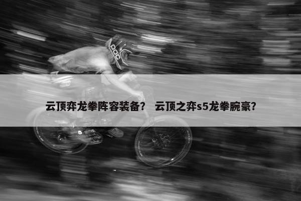 云顶弈龙拳阵容装备？ 云顶之弈s5龙拳腕豪？