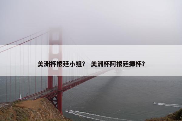 美洲杯根廷小组？ 美洲杯阿根廷捧杯？