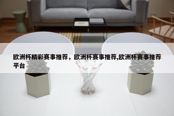 欧洲杯精彩赛事推荐，欧洲杯赛事推荐,欧洲杯赛事推荐平台