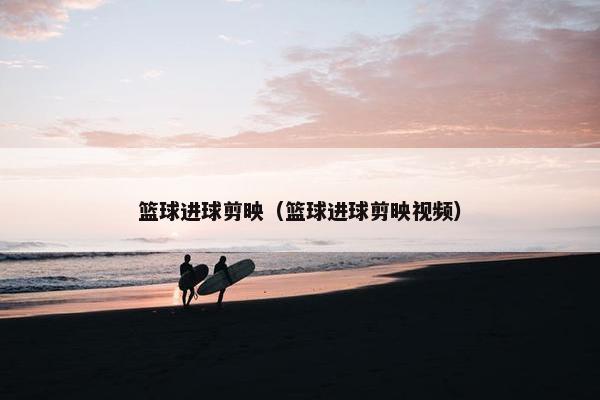 篮球进球剪映（篮球进球剪映视频）