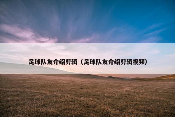 足球队友介绍剪辑（足球队友介绍剪辑视频）