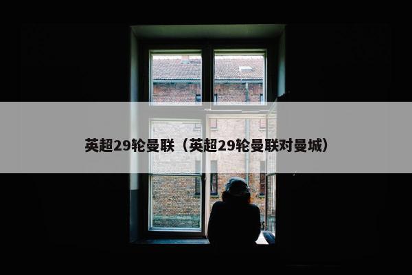 英超29轮曼联（英超29轮曼联对曼城）