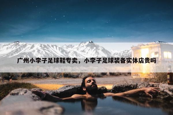 广州小李子足球鞋专卖，小李子足球装备实体店贵吗