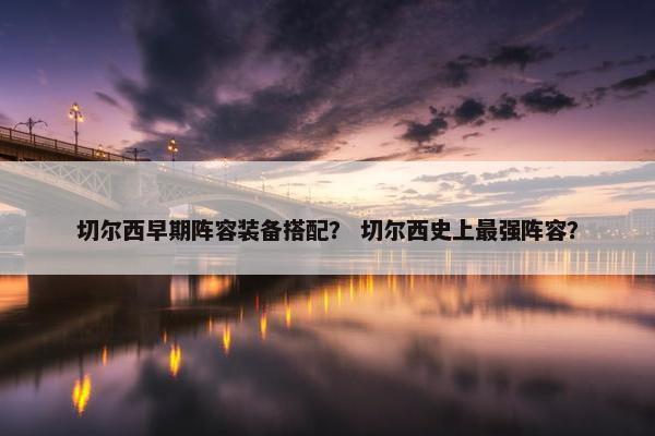 切尔西早期阵容装备搭配？ 切尔西史上最强阵容？
