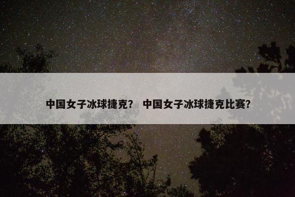 中国女子冰球捷克？ 中国女子冰球捷克比赛？