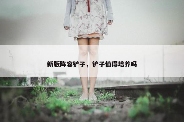 新版阵容铲子，铲子值得培养吗