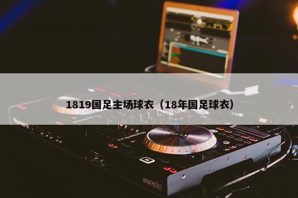 1819国足主场球衣（18年国足球衣）