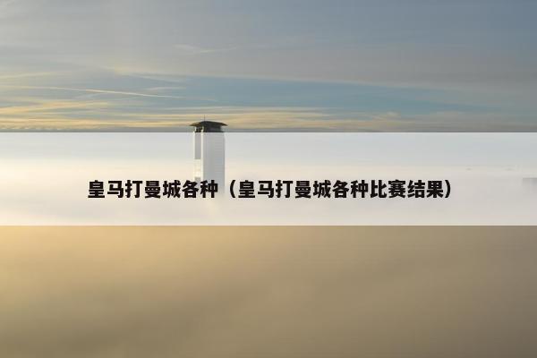 皇马打曼城各种（皇马打曼城各种比赛结果）