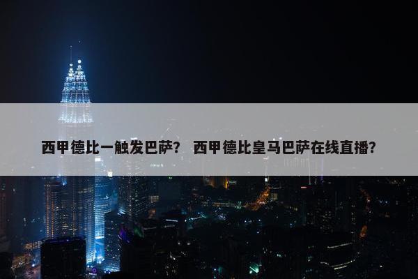 西甲德比一触发巴萨？ 西甲德比皇马巴萨在线直播？