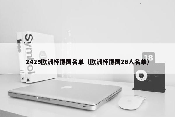 2425欧洲杯德国名单（欧洲杯德国26人名单）