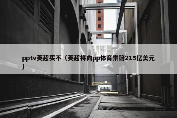 pptv英超买不（英超将向pp体育索赔215亿美元）