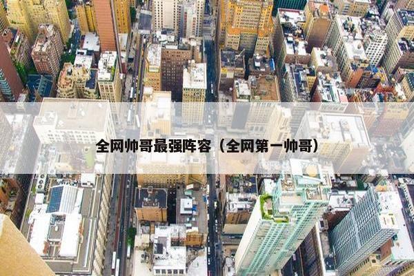 全网帅哥最强阵容（全网第一帅哥）