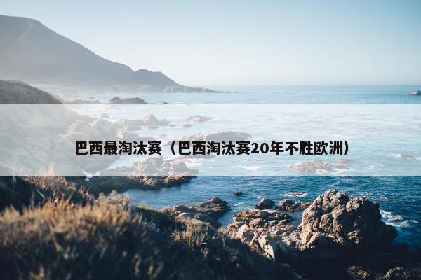 巴西最淘汰赛（巴西淘汰赛20年不胜欧洲）