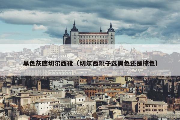 黑色灰底切尔西靴（切尔西靴子选黑色还是棕色）