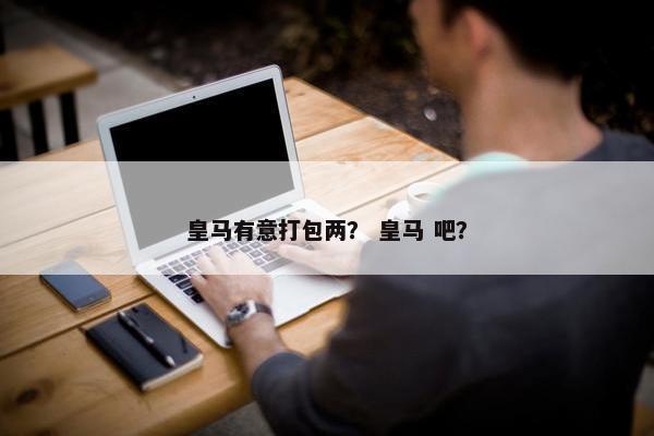皇马有意打包两？ 皇马 吧？