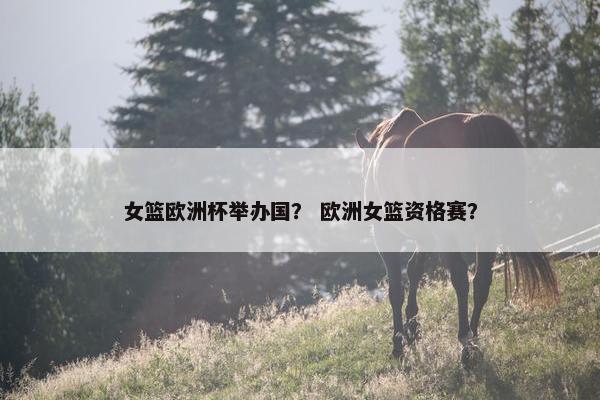 女篮欧洲杯举办国？ 欧洲女篮资格赛？