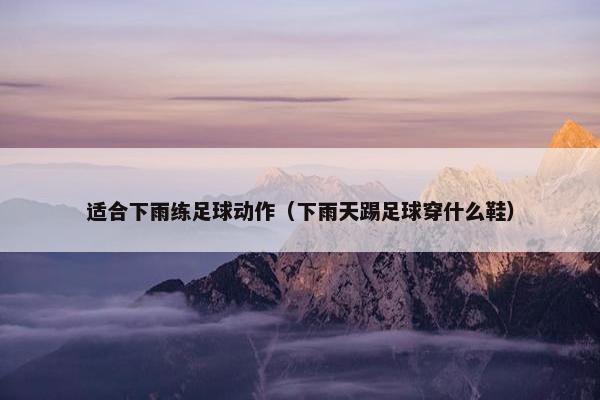 适合下雨练足球动作（下雨天踢足球穿什么鞋）
