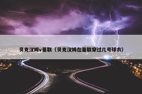 贝克汉姆v曼联（贝克汉姆在曼联穿过几号球衣）