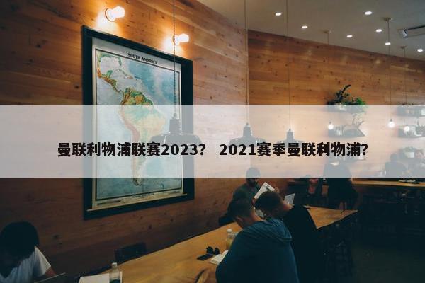 曼联利物浦联赛2023？ 2021赛季曼联利物浦？