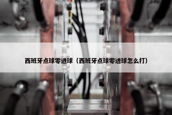 西班牙点球零进球（西班牙点球零进球怎么打）