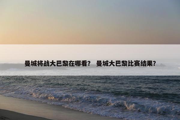 曼城将战大巴黎在哪看？ 曼城大巴黎比赛结果？