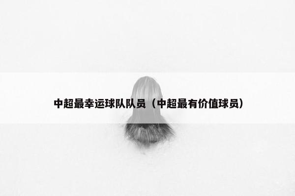 中超最幸运球队队员（中超最有价值球员）