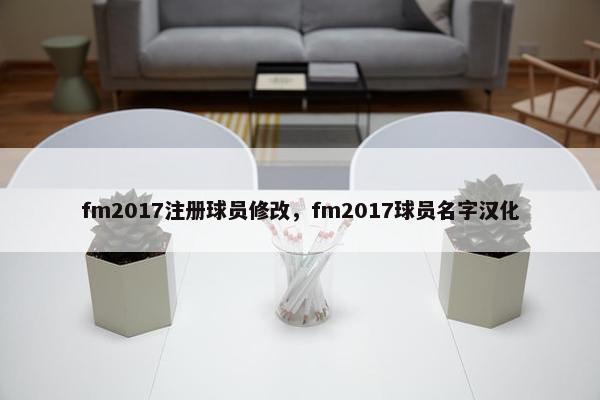 fm2017注册球员修改，fm2017球员名字汉化