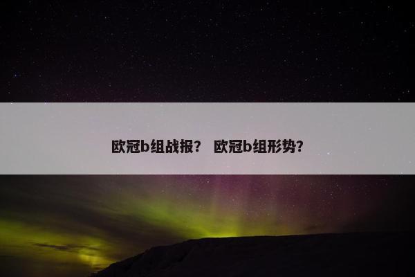 欧冠b组战报？ 欧冠b组形势？