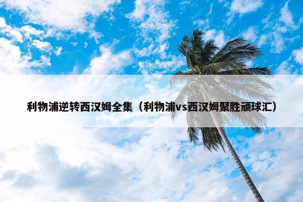 利物浦逆转西汉姆全集（利物浦vs西汉姆聚胜顽球汇）
