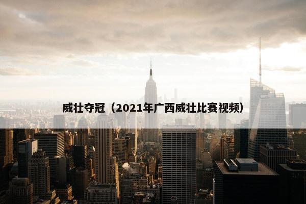 威壮夺冠（2021年广西威壮比赛视频）