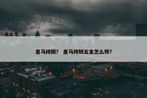 皇马纯铜？ 皇马纯铜五金怎么样？