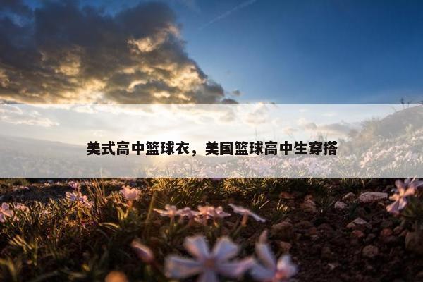 美式高中篮球衣，美国篮球高中生穿搭