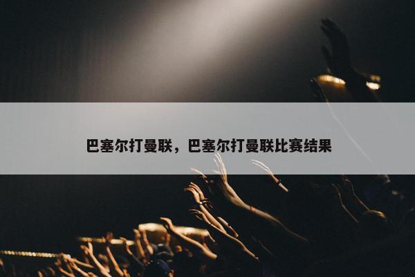 巴塞尔打曼联，巴塞尔打曼联比赛结果