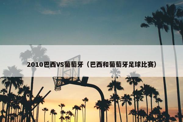 2010巴西VS葡萄牙（巴西和葡萄牙足球比赛）