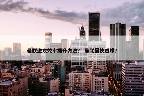 曼联进攻效率提升方法？ 曼联最快进球？