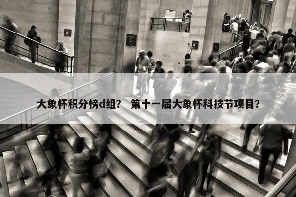 大象杯积分榜d组？ 第十一届大象杯科技节项目？