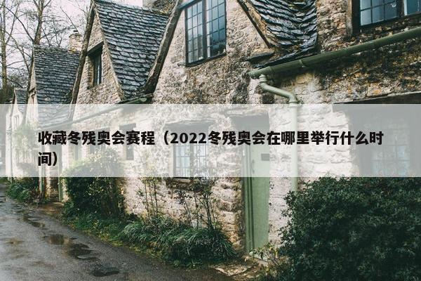 收藏冬残奥会赛程（2022冬残奥会在哪里举行什么时间）