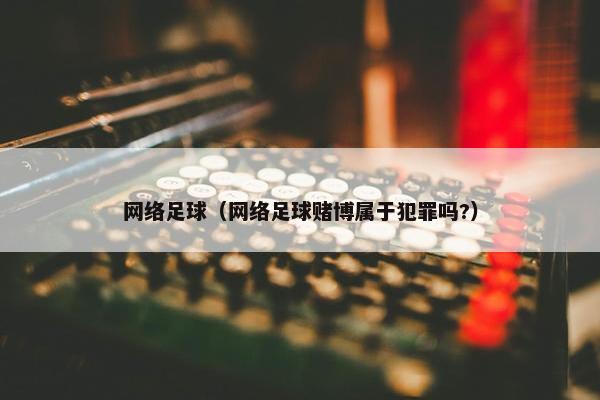 网络足球（网络足球赌博属于犯罪吗?）