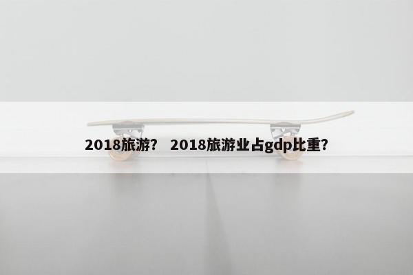 2018旅游？ 2018旅游业占gdp比重？