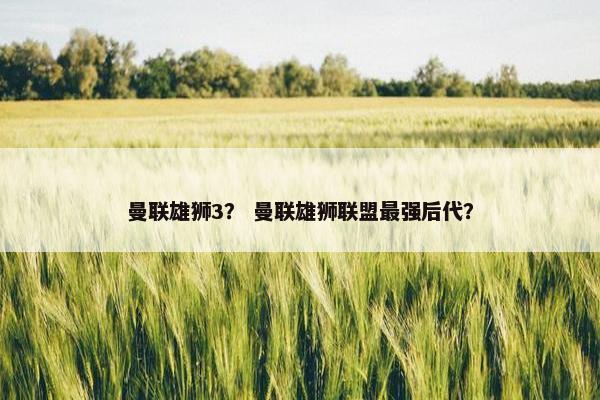 曼联雄狮3？ 曼联雄狮联盟最强后代？