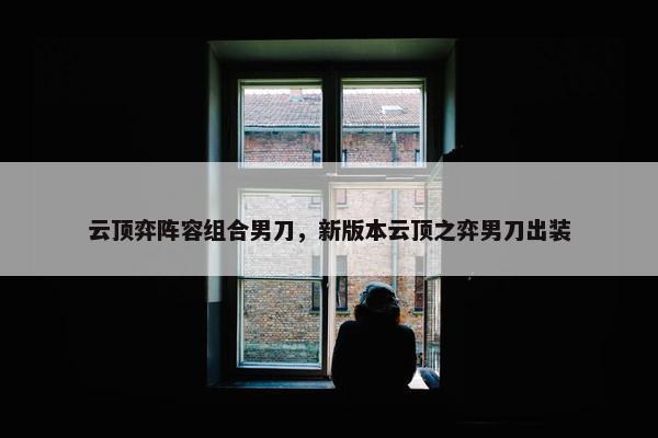 云顶弈阵容组合男刀，新版本云顶之弈男刀出装