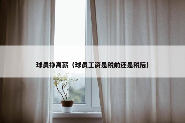 球员挣高薪（球员工资是税前还是税后）