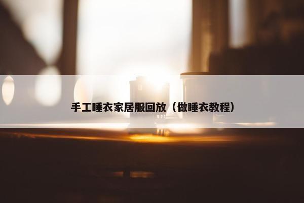 手工睡衣家居服回放（做睡衣教程）