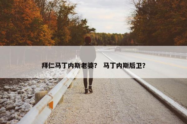 拜仁马丁内斯老婆？ 马丁内斯后卫？