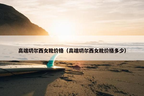 高端切尔西女靴价格（高端切尔西女靴价格多少）