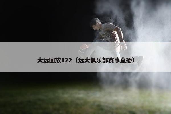 大远回放122（远大俱乐部赛事直播）
