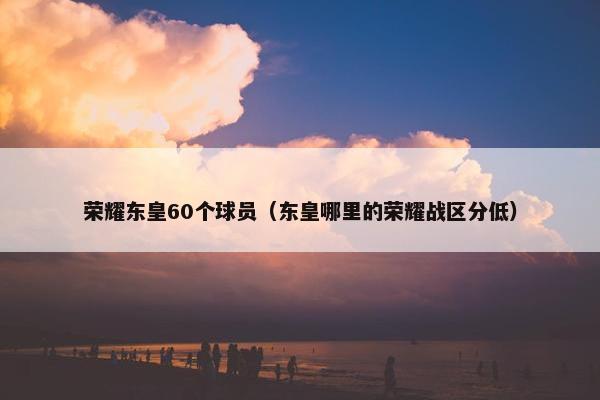 荣耀东皇60个球员（东皇哪里的荣耀战区分低）