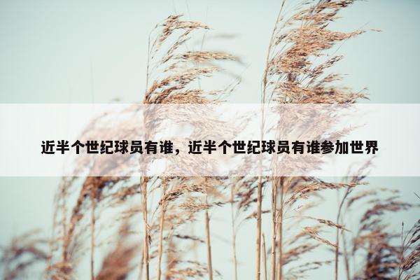 近半个世纪球员有谁，近半个世纪球员有谁参加世界