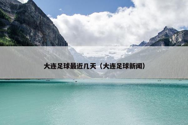 大连足球最近几天（大连足球新闻）